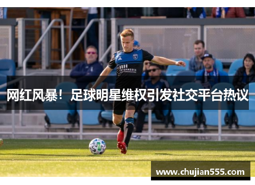 网红风暴！足球明星维权引发社交平台热议